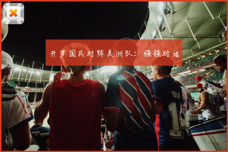 开罗国民对阵美洲队：强强对话