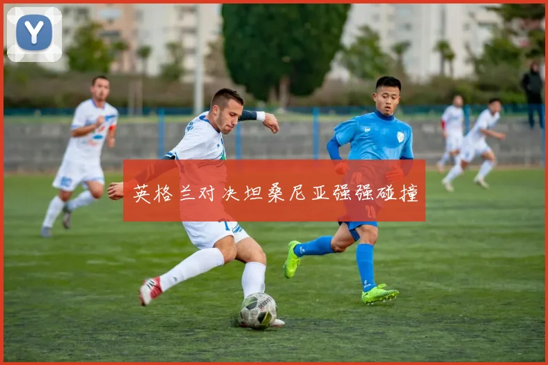 英格兰对决坦桑尼亚强强碰撞