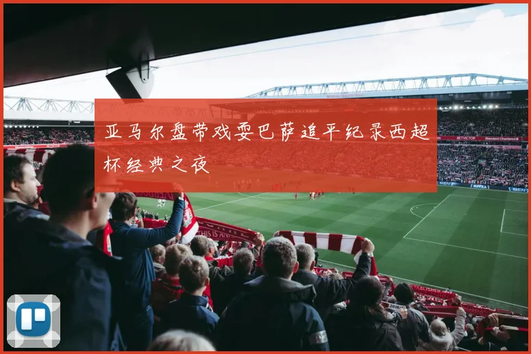亚马尔盘带戏耍巴萨追平纪录西超杯经典之夜