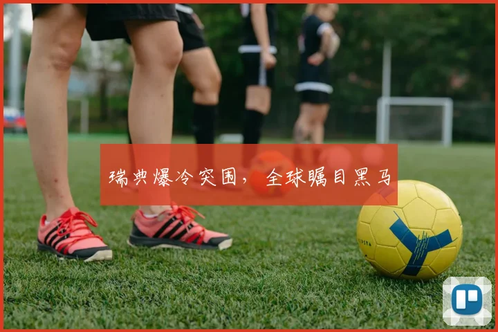 瑞典爆冷突围，全球瞩目黑马