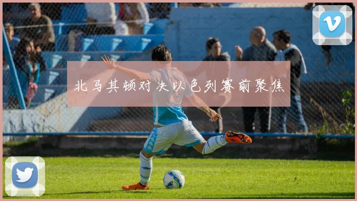 北马其顿对决以色列赛前聚焦