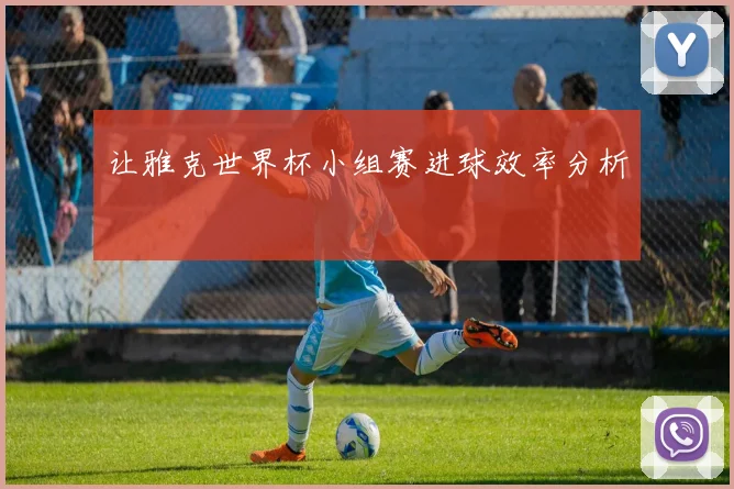 让雅克世界杯小组赛进球效率分析