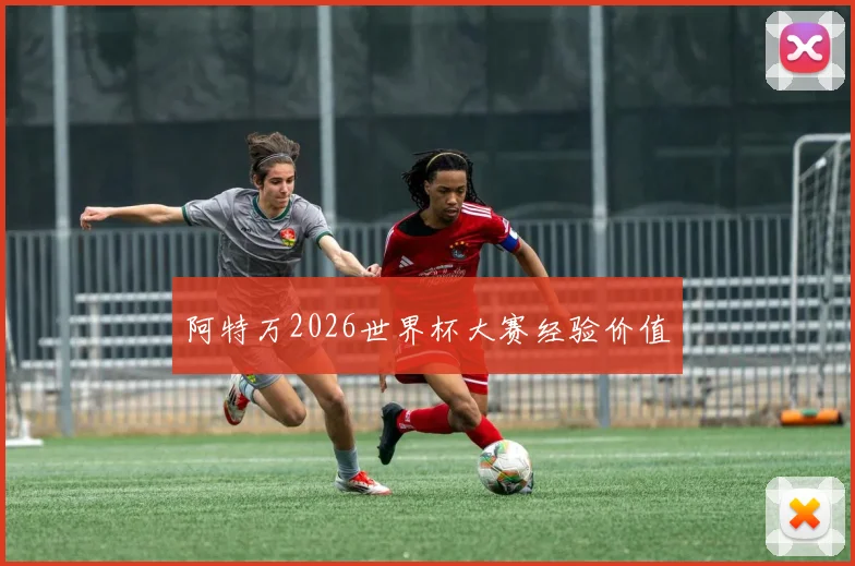 阿特万2026世界杯大赛经验价值