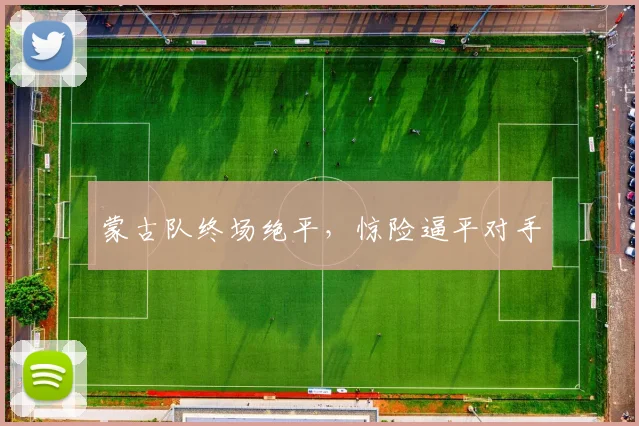 蒙古队终场绝平,惊险逼平对手
