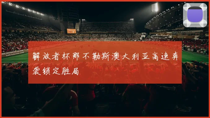 解放者杯那不勒斯澳大利亚高速奔袭锁定胜局