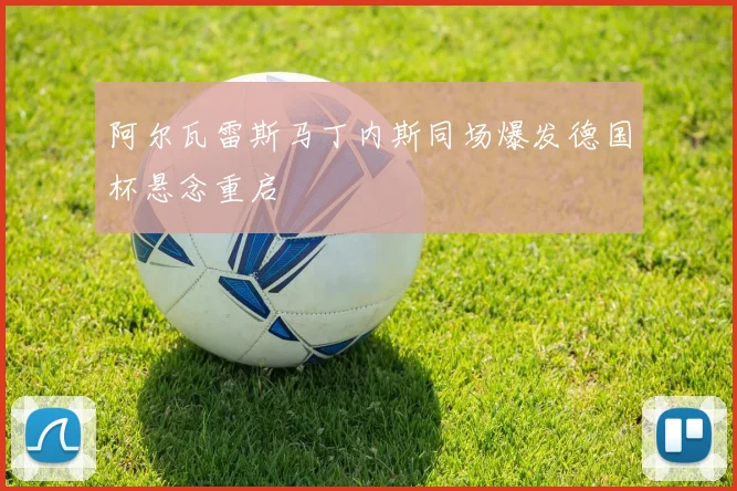 阿尔瓦雷斯马丁内斯同场爆发德国杯悬念重启