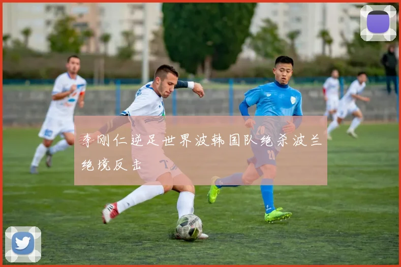 李刚仁逆足世界波韩国队绝杀波兰绝境反击
