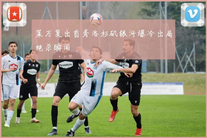 莱万复出首秀洛杉矶银河爆冷出局绝杀瞬间