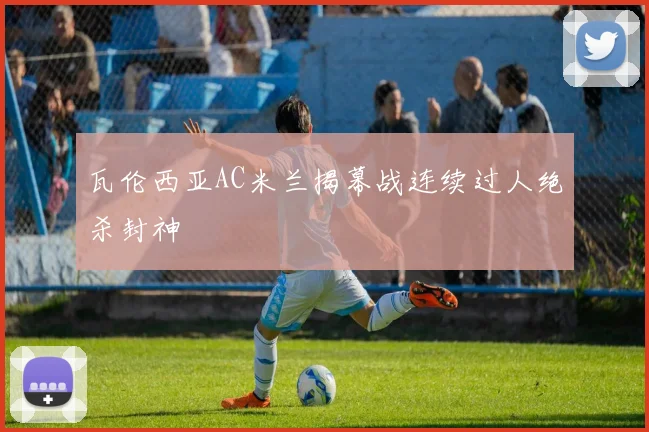 瓦伦西亚AC米兰揭幕战连续过人绝杀封神