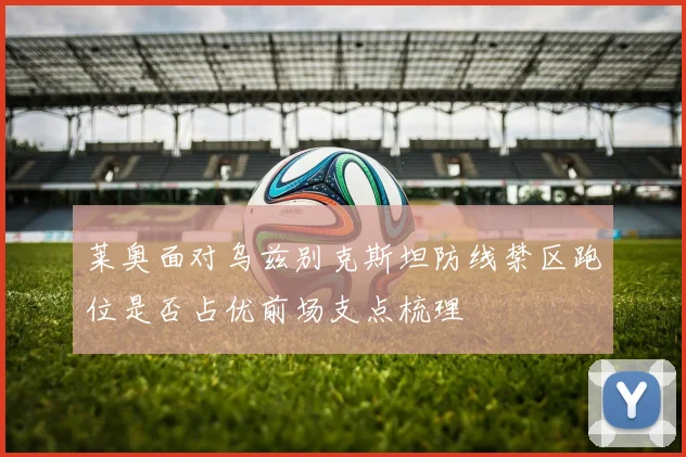 莱奥面对乌兹别克斯坦防线禁区跑位是否占优前场支点梳理