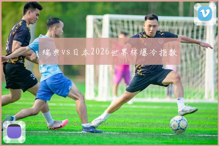 瑞典vs日本2026世界杯爆冷指数