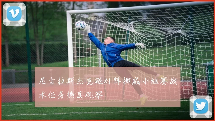 尼古拉斯杰克逊对阵挪威小组赛战术任务热度观察