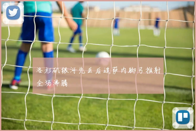 洛杉矶银河先丢后追萨内脚弓推射全场沸腾