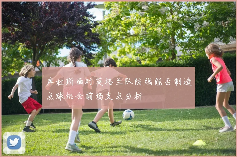 库杜斯面对英格兰队防线能否制造点球机会前场支点分析