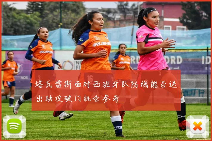 塔瓦雷斯面对西班牙队防线能否送出助攻破门机会参考