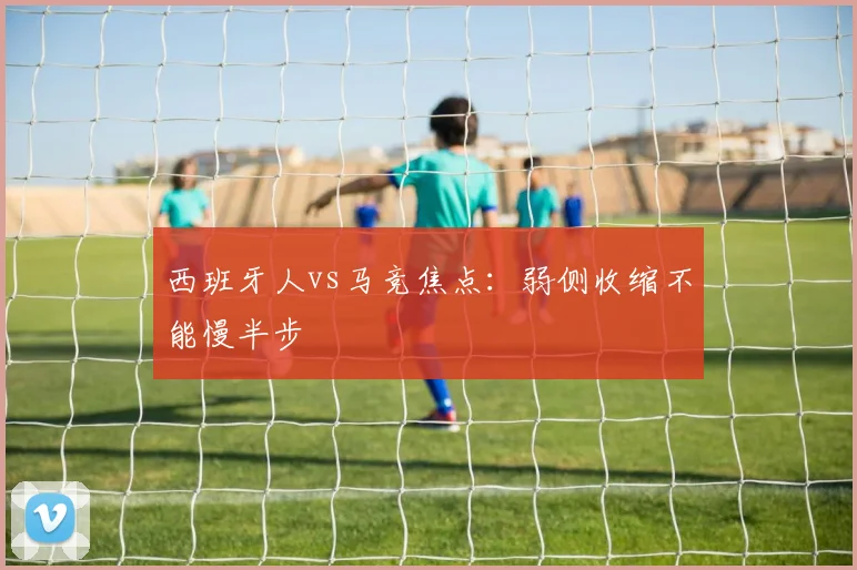 西班牙人vs马竞焦点：弱侧收缩不能慢半步