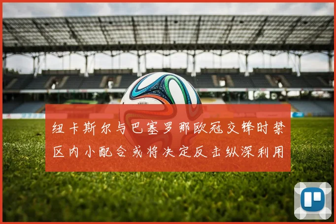 纽卡斯尔与巴塞罗那欧冠交锋时禁区内小配合或将决定反击纵深利用