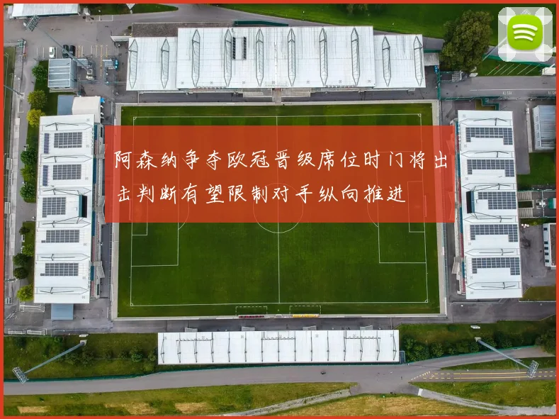 阿森纳争夺欧冠晋级席位时门将出击判断有望限制对手纵向推进