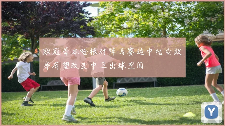 欧冠哥本哈根对阵马赛边中结合效率有望改变中卫出球空间