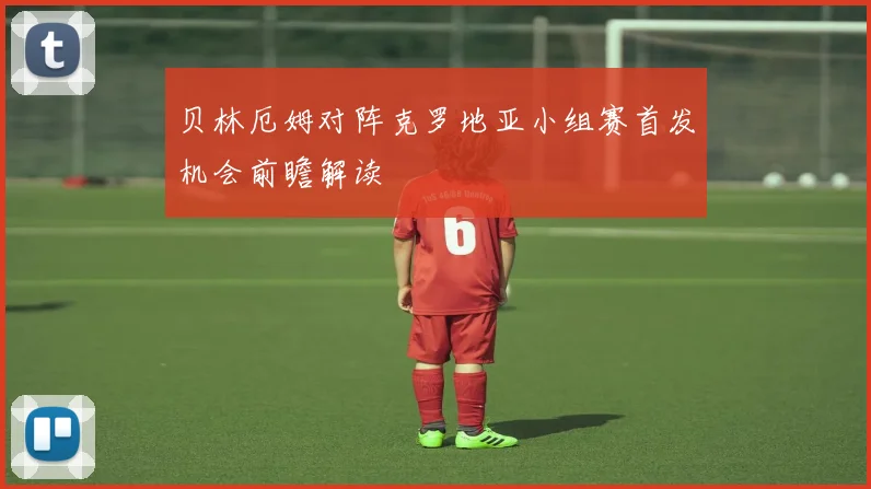 贝林厄姆对阵克罗地亚小组赛首发机会前瞻解读