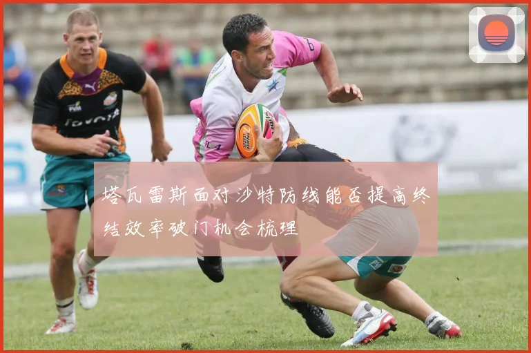 塔瓦雷斯面对沙特防线能否提高终结效率破门机会梳理