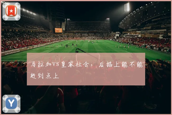 马拉加vs皇家社会，后插上能不能赶到点上