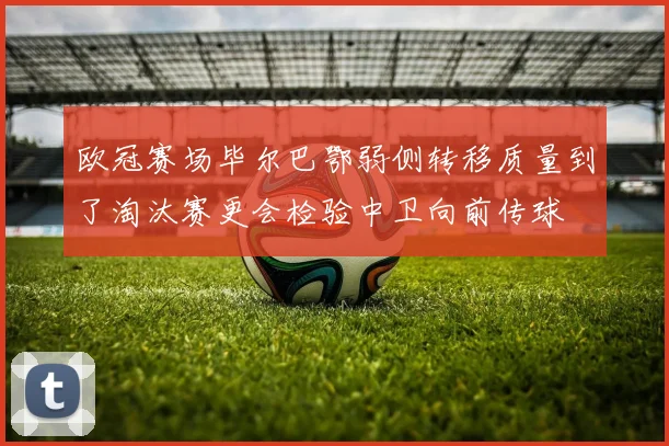 欧冠赛场毕尔巴鄂弱侧转移质量到了淘汰赛更会检验中卫向前传球