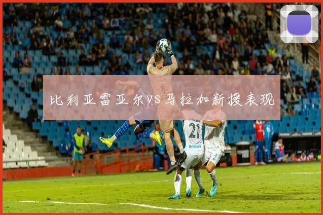 比利亚雷亚尔vs马拉加新援表现