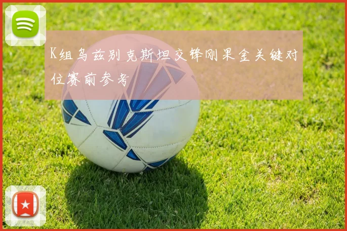 K组乌兹别克斯坦交锋刚果金关键对位赛前参考
