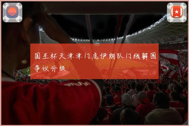 国王杯天津津门虎伊朗队门线解围争议升级