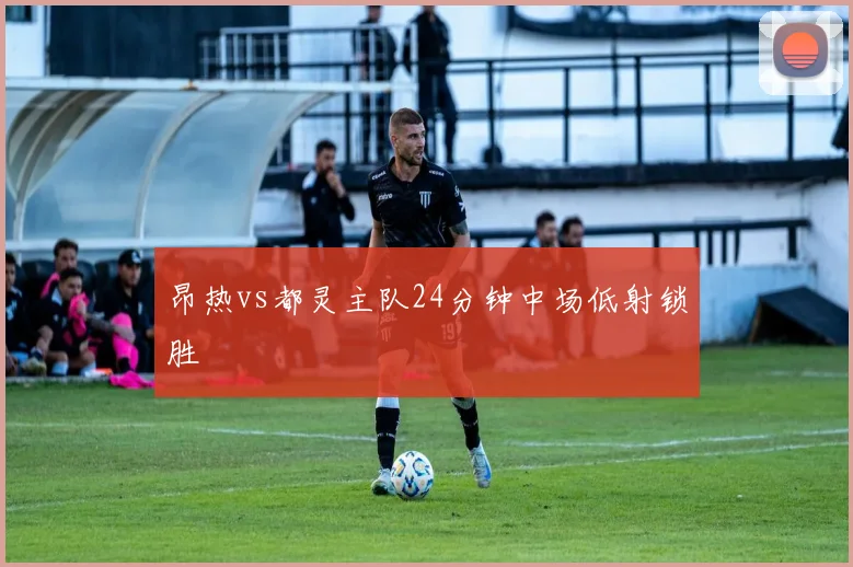 昂热vs都灵主队24分钟中场低射锁胜