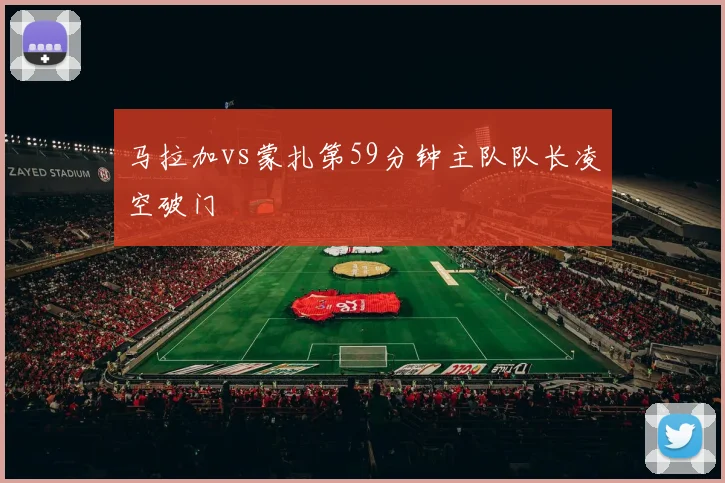 马拉加vs蒙扎第59分钟主队队长凌空破门