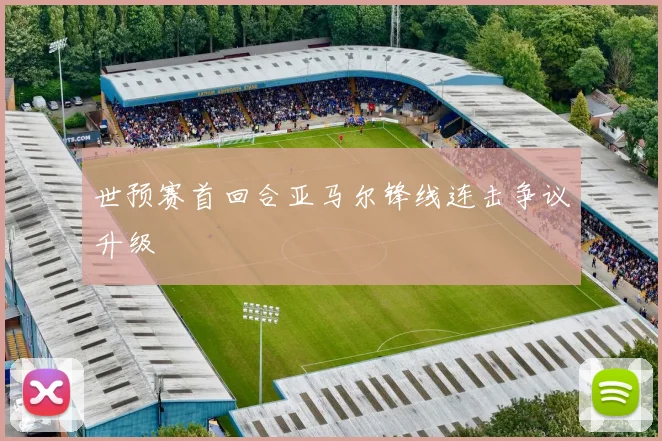 世预赛首回合亚马尔锋线连击争议升级