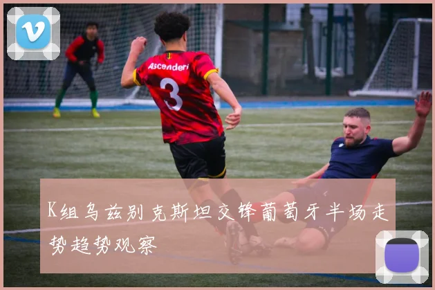 K组乌兹别克斯坦交锋葡萄牙半场走势趋势观察