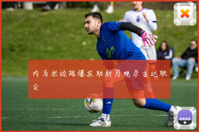 内马尔边路爆发助新月绝杀吉达联合