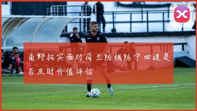 南野拓实面对荷兰防线防守回追是否及时价值评估