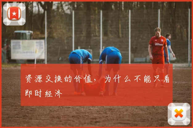 资源交换的价值，为什么不能只看即时经济