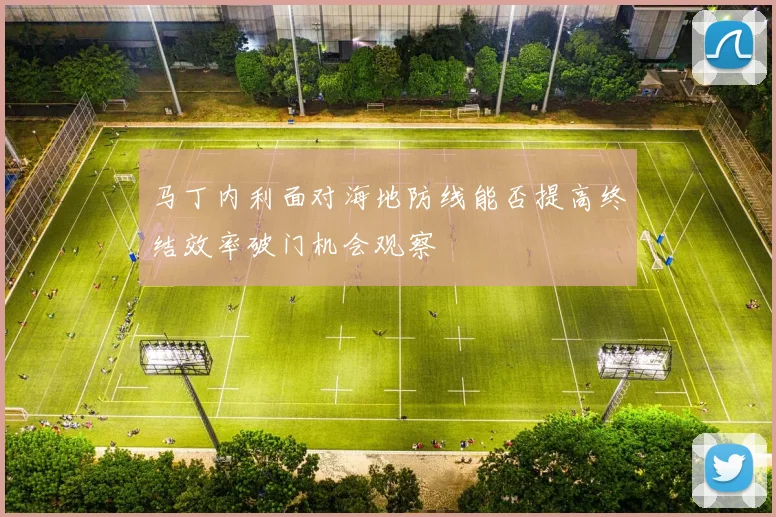 马丁内利面对海地防线能否提高终结效率破门机会观察