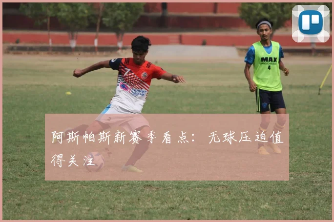 阿斯帕斯新赛季看点：无球压迫值得关注