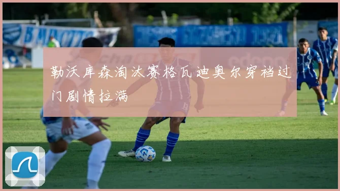 勒沃库森淘汰赛格瓦迪奥尔穿裆过门剧情拉满