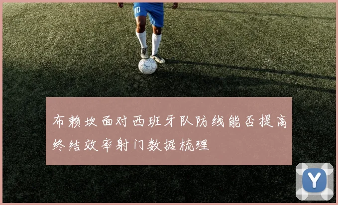 布赖坎面对西班牙队防线能否提高终结效率射门数据梳理