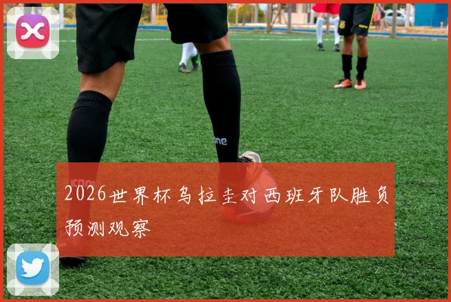 2026世界杯乌拉圭对西班牙队胜负预测观察