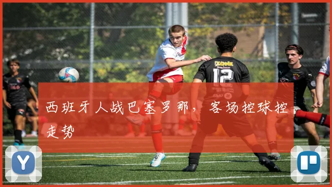 西班牙人战巴塞罗那，客场控球控走势