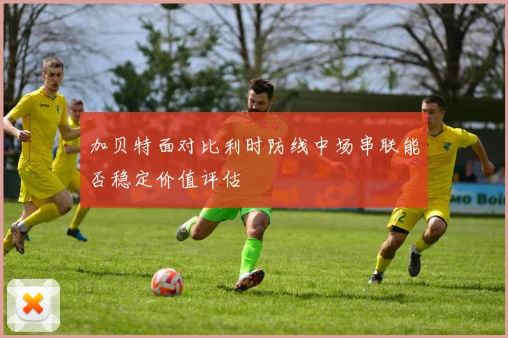 加贝特面对比利时防线中场串联能否稳定价值评估