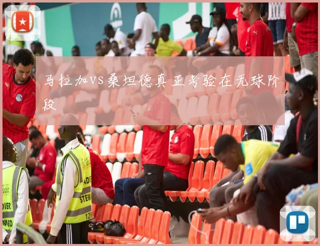 马拉加vs桑坦德真正考验在无球阶段