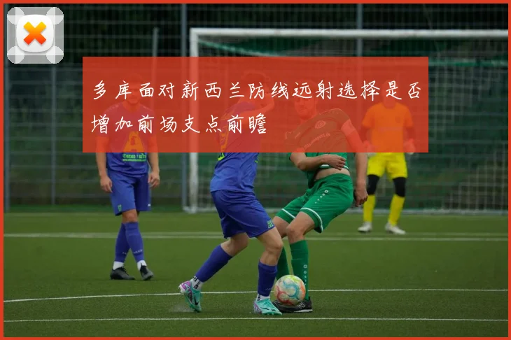 多库面对新西兰防线远射选择是否增加前场支点前瞻