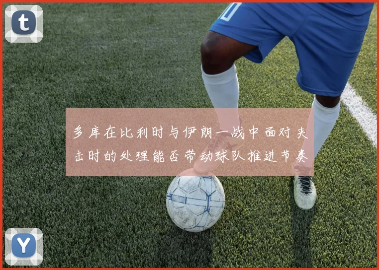 多库在比利时与伊朗一战中面对夹击时的处理能否带动球队推进节奏