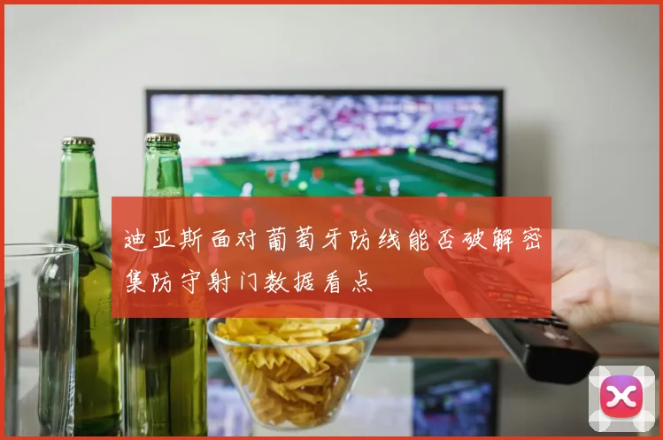 迪亚斯面对葡萄牙防线能否破解密集防守射门数据看点
