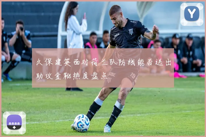 久保建英面对荷兰队防线能否送出助攻金靴热度盘点